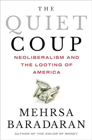 The Quiet Coup: Neoliberalism and the Looting of America by Mehrsa Baradaran