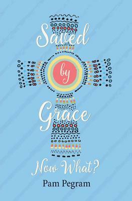 Saved By Grace, Now What? by Pam Pegram