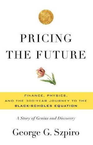 Pricing the Future: Finance, Physics, and the 300-year Journey to the Black-Scholes Equation by George G. Szpiro, George G. Szpiro