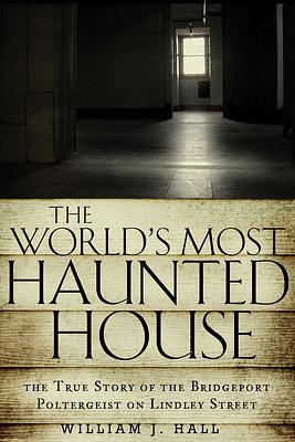 World's Most Haunted House: The True Story of the Bridgeport Poltergeist on Lindley Street by William J. Hall