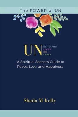 The POWER of UN: A Spiritual Seeker's Guide to Peace, Love, and Happiness by Sheila M. Kelly