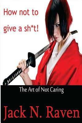 How Not To Give a Shit!: The Art of Not Caring by Jack N. Raven