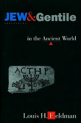 Jew and Gentile in the Ancient World: Attitudes and Interactions from Alexander to Justinian by Louis H. Feldman