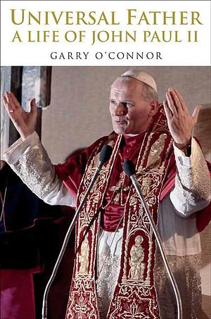 Universal Father: A Life of Pope John Paul II by Garry O'Connor, Garry O'Connor