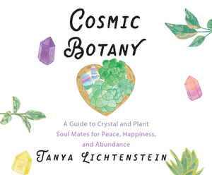 Cosmic Botany: A Guide to Crystal and Plant Soul Mates for Peace, Happiness, and Abundance by Tanya Lichtenstein