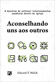 Aconselhando uns aos outros: Oito maneiras de cultivar relacionamentos saudáveis dentro da igreja by Edward T. Welch