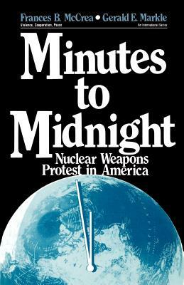Minutes to Midnight: Nuclear Weapons Protest in America by Gerald E. Markle, Frances B. McCrea
