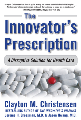 The Innovator's Prescription: A Disruptive Solution for Health Care by Jerome H. Grossman, Clayton M. Christensen, Jason Hwang