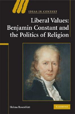 Liberal Values: Benjamin Constant and the Politics of Religion by Helena Rosenblatt