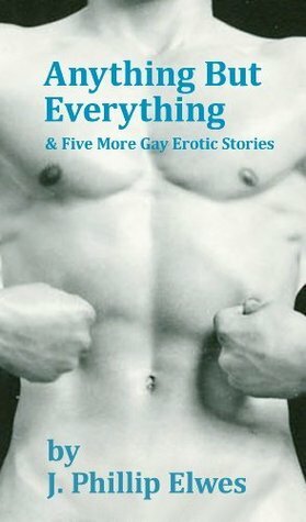 Anything But Everything & Five More Gay Erotic Stories by J. Phillip Elwes