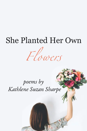 She Planted Her Own Flowers by Kathlene Sharpe