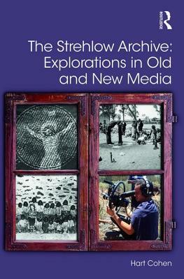 The Strehlow Archive: Explorations in Old and New Media by Hart Cohen