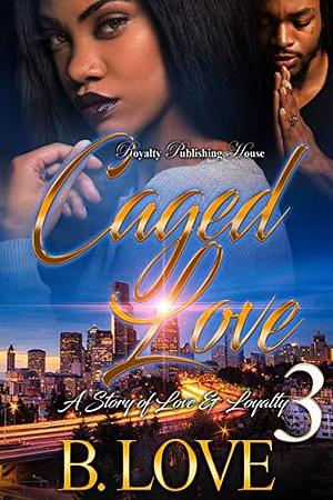 Caged Love 3: A Story Of Love & Loyalty by B. Love, B. Love