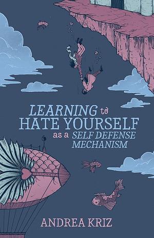 Learning to Hate Yourself as a Self-Defense Mechanism by Andrea Kriz, Andrea Kriz