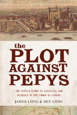 The Plot Against Pepys. The Thrilling Untold Story of Espionage and Intrigue in the Tower of London by Ben Long, James Long