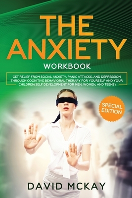The Anxiety Workbook: Get Relief from Social Anxiety, Panic Attacks, and Depression Through Cognitive Behavioral Therapy for Yourself and Yo by David McKay