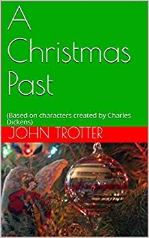 A Christmas Past: (Based on characters created by Charles Dickens) by John Trotter