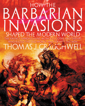 How the Barbarian Invasions Shaped the Modern World: The Vikings, Vandals, Huns, Mongols, Goths, and Tartars who Razed the Old World and Formed the New by Thomas J. Craughwell