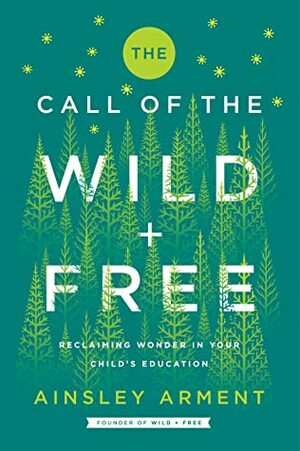 The Call of the Wild and Free: Reclaiming Wonder in Your Child's Education by Ainsley Arment