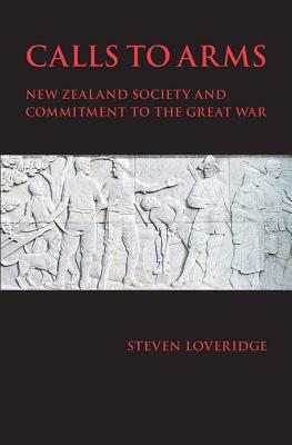 Calls to Arms: New Zealand Society and Commitment to the Great War by Steven Loveridge