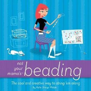 Not Your Mama's Beading: The Cool and Creative Way to String 'em Along by Kate Shoup