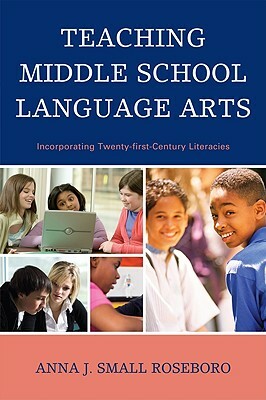 Teaching Middle School Language Arts: Incorporating Twenty-First Century Literacies by Anna J. Small Roseboro