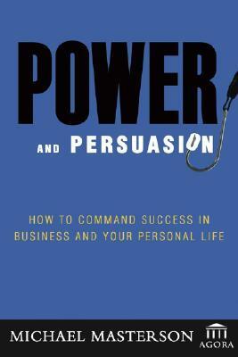 Power and Persuasion: How to Command Success in Business and Your Personal Life by Michael Masterson