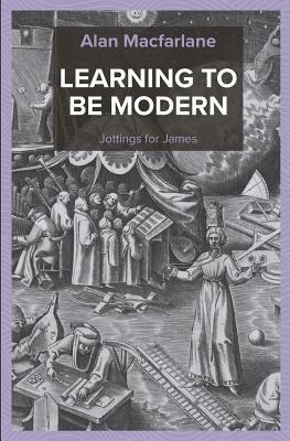 Learning to Be Modern - Jottings for James by Alan MacFarlane