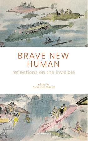 Brave New Human - Reflections on the Invisible by Marietje Schaake, Falko Lavitt, Jelle van der Ster, Sander Pleij, Vera Vrijmoeth, Wouter de Waart, David Dye, Robert Overweg, Femke Nijboer, Gideon Shimshon, Rudy van Belkom, Jeroen van Loon, Frank-Jan van Lunteren, Alexander Mouret, Rachel Armstrong, Jorrit Kelder, Malka Ann Older, Elsa Sotiriadis, Kristian Esser, Joao Pedro de Magalhaes, Roanne van Voorst, Ivo de Nooijer, Tim Reutemann, Nolen Gertz, Yossi Mekelberg, Robert Zwijnenberg, Etienne Augé, Mashya Boon