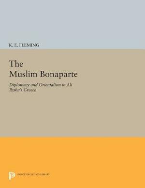 The Muslim Bonaparte: Diplomacy and Orientalism in Ali Pasha's Greece by K. E. Fleming