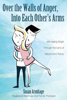 Over the Walls of Anger, Into Each Other's Arms: Managing Anger through the Lens of Attachment Theory by Susan Armitage