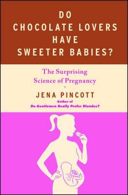 Do Chocolate Lovers Have Sweeter Babies?: The Surprising Science of Pregnancy by Jena Pincott