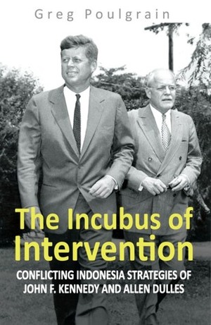 The Incubus of Intervention: Conflicting Indonesia Strategies of John F. Kennedy and Allen Dulles by Greg Poulgrain