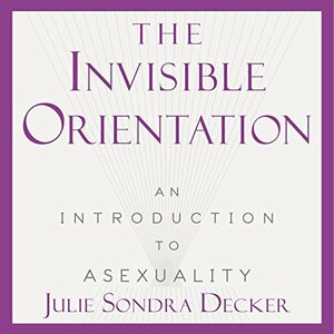 The Invisible Orientation: An Introduction to Asexuality by Julie Sondra Decker