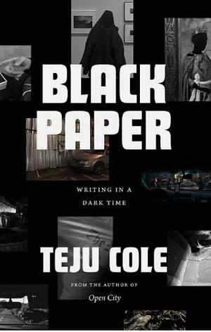Black Paper: Writing in a Dark Time by Teju Cole