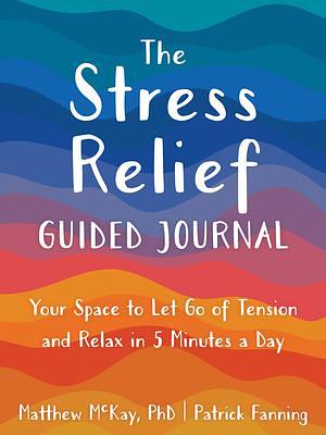 The Stress Relief Guided Journal: Your Space to Let Go of Tension and Relax in 5 Minutes a Day by Matthew McKay, Patrick Fanning