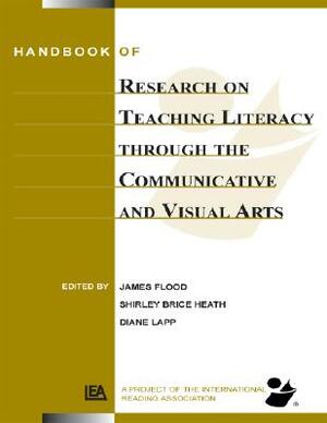 Handbook of Research on Teaching Literacy Through the Communicative and Visual Arts, Volume II: A Project of the International Reading Association by James Flood, Diane Lapp, Shirley Brice Heath