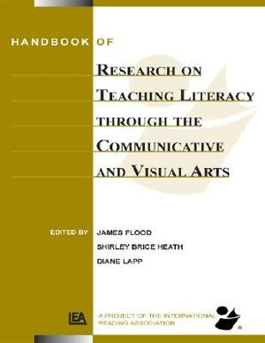 Handbook of Research on Teaching Literacy Through the Communicative and Visual Arts, Volume II: A Project of the International Reading Association by Diane Lapp, Shirley Brice Heath, James Flood