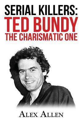 Serial Killers: Ted Bundy The Charismatic One by Alex Allen