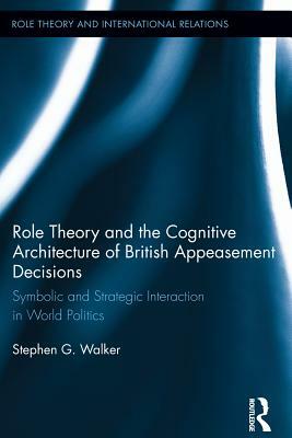 Role Theory and the Cognitive Architecture of British Appeasement Decisions: Symbolic and Strategic Interaction in World Politics by Stephen G. Walker