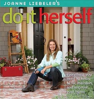 JoAnne Liebeler's Do It Herself: Everything You Need to Know to Fix, Maintain, and Improve Your Home by JoAnne Liebeler