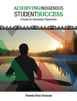 Achieving Indigenous Student Success: A Guide for 9 to 12 Classrooms by Pamela Rose Toulouse