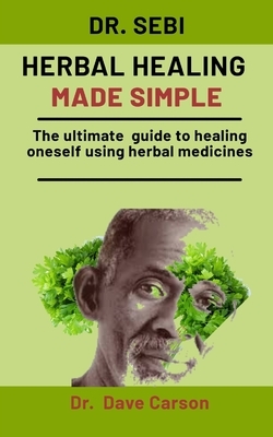 Dr. Sebi Herbal Healing Made Simple: The Ultimate Guide To Healing Oneself Using Herbal Medicines by Dave Carson