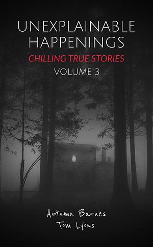 Unexplainable Happenings: Chilling True Stories, Volume 3 by Autumn Barnes, Autumn Barnes, Tom Lyons