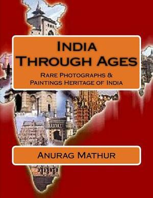 India Through Ages: Rare Photographs & Paintings Heritage of India by Anurag Mathur