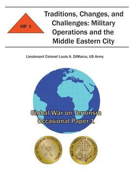 Traditions, Changes and Challenges: Military Operations and the Middle Eastern City: Global War on Terrorism Occasional Paper 1 by Us Army Lieutenant Colonel Lou DiMarco, Combat Studies Institute