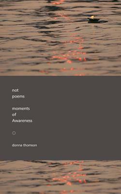 Not Poems: Moments of Awareness by Donna Thomson