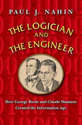 The Logician and the Engineer: How George Boole and Claude Shannon Created the Information Age by Paul J. Nahin