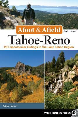 Afoot & Afield: Tahoe-Reno: 201 Spectacular Outings in the Lake Tahoe Region by Mike White