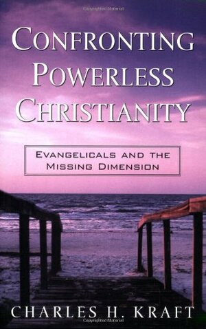 Confronting Powerless Christianity: Evangelicals and the Missing Dimension by Charles H. Kraft